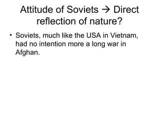Attitude of Soviets  Direct
        reflection of nature?
• Soviets, much like the USA in Vietnam,
  had no intention more a long war in
  Afghan.
 