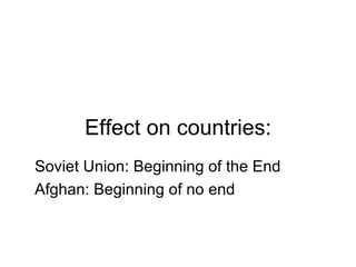 Effect on countries:
Soviet Union: Beginning of the End
Afghan: Beginning of no end
 