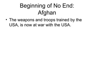 Beginning of No End:
             Afghan
• The weapons and troops trained by the
  USA, is now at war with the USA.
 