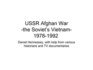 USSR Afghan War
  -the Soviet’s Vietnam-
        1978-1992
Daniel Hennessey, with help from various
   historians and TV documentaries
 