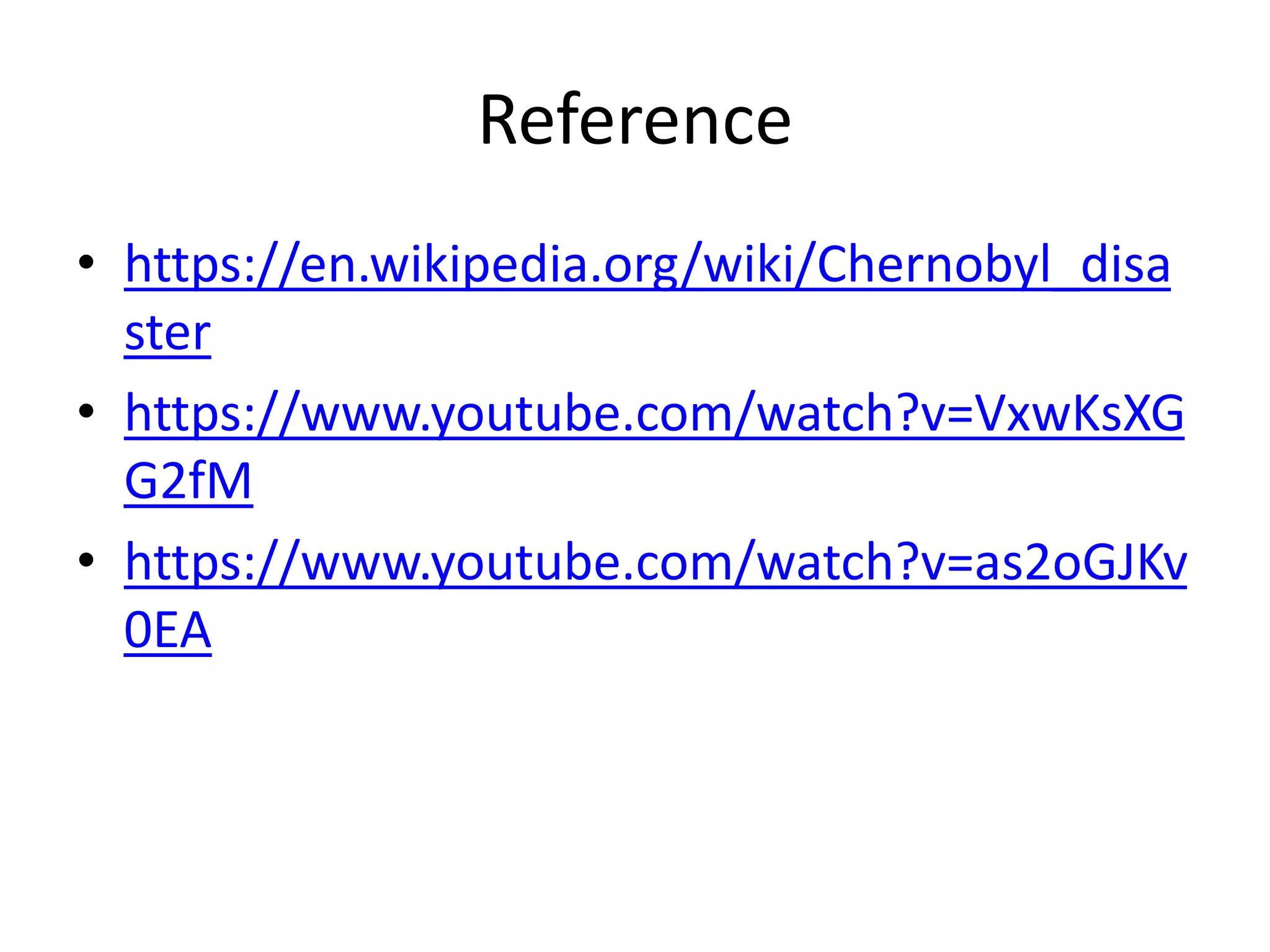 Reference
• https://en.wikipedia.org/wiki/Chernobyl_disa
ster
• https://www.youtube.com/watch?v=VxwKsXG
G2fM
• https://www.youtube.com/watch?v=as2oGJKv
0EA
 