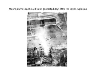 Steam plumes continued to be generated days after the initial explosion
 