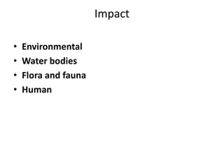 Impact
• Environmental
• Water bodies
• Flora and fauna
• Human
 