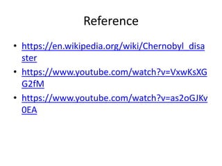 Reference
• https://en.wikipedia.org/wiki/Chernobyl_disa
ster
• https://www.youtube.com/watch?v=VxwKsXG
G2fM
• https://www.youtube.com/watch?v=as2oGJKv
0EA
 