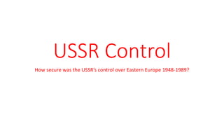 USSR Control
How secure was the USSR’s control over Eastern Europe 1948-1989?
 