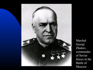 Marshal
Georgi
Zhukov,
commander
of Soviet
forces in the
Battle of
Moscow
 
