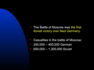  The Battle of Moscow was the first
Soviet victory over Nazi Germany.
 Casualties in the battle of Moscow:
 250,000 – 400,000 German
 600,000 – 1,300,000 Soviet
 