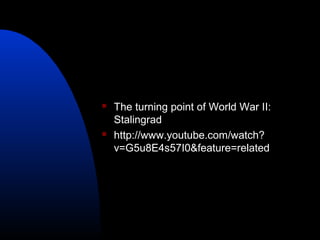  The turning point of World War II:
Stalingrad
 http://www.youtube.com/watch?
v=G5u8E4s57I0&feature=related
 