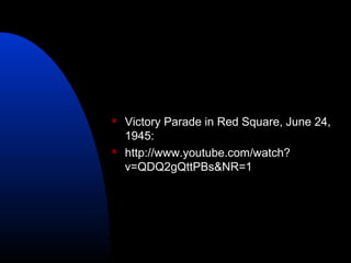  Victory Parade in Red Square, June 24,
1945:
 http://www.youtube.com/watch?
v=QDQ2gQttPBs&NR=1
 