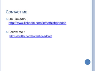 CONTACT ME
 On LinkedIn :
http://www.linkedin.com/in/sathishganesh
 Follow me :
https://twitter.com/sathishheadhunt
 