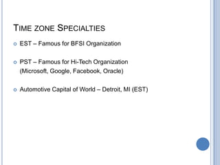 TIME ZONE SPECIALTIES
 EST – Famous for BFSI Organization
 PST – Famous for Hi-Tech Organization
(Microsoft, Google, Facebook, Oracle)
 Automotive Capital of World – Detroit, MI (EST)
 