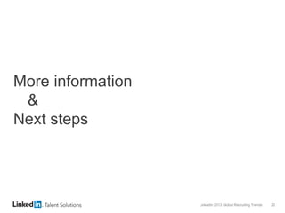 LinkedIn 2013 Global Recruiting Trends 22
More information
&
Next steps
 