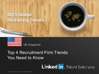 2013 Global
Recruiting Trends

US Snapshot

Top 4 Recruitment Firm Trends
You Need to Know
©2013 LinkedIn Corporation. All Rights Reserved.

LinkedIn 2013 Global Recruiting Trends

1

 