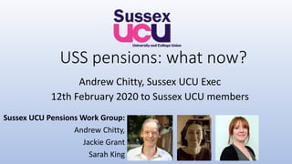 USS pensions: what now?
Andrew Chitty, Sussex UCU Exec
12th February 2020 to Sussex UCU members
Sussex UCU Pensions Work Group:
Andrew Chitty,
Jackie Grant
Sarah King
 