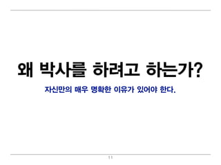 왜 박사를 하려 고 하는가?
  자신만의 매 우 명 확한 이 유가 있어 야 한다.




              11
 