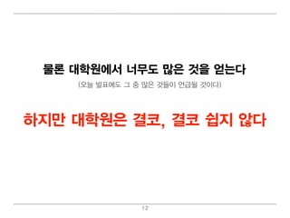 물론 대 학원에서 너 무도 많은 것을 얻 는다
     (오늘 발표에 도 그 중 많은 것들이 언 급될 것이 다)




하지만 대 학원은 결코, 결코 쉽 지 않다




                  12
 