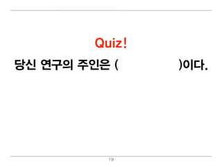 Quiz!
당신 연구의 주인은 (교수님 /당신)이 다.




           19
 