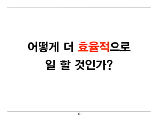 어 떻 게 더 효율적으로
  일 할 것인가?


      40
 