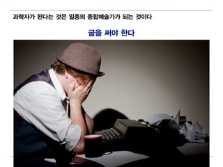 과학자가 된다는 것은 일 종의 종합예술가가 되 는 것이 다

                 글을 써야 한다




                      69
 