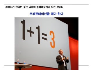 과학자가 된다는 것은 일 종의 종합예술가가 되 는 것이 다

             프레 젠테 이 션을 해야 한다




                      71
 