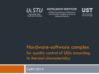 KOTELNICOV INSTITUTE
of Radio Engineering and Electronics
of the Russian Academy of Sciences
(Ulyanovsk Branch)

Unique Systems
and Technologies

Hardware-software complex
for quality control of LEDs according
to thermal characteristics
CeBIT-2014

 