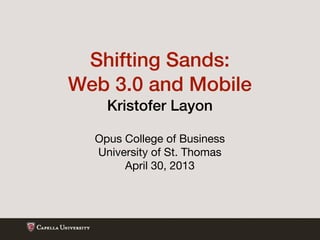 Shifting Sands:
Web 3.0 and Mobile
Kristofer Layon
Opus College of Business
University of St. Thomas
April 30, 2013
 