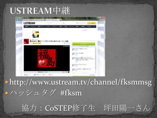  http://www.ustream.tv/channel/fksmmsg
 ハッシュタグ #fksm

    協力：CoSTEP修了生          坪田陽一さん
 
