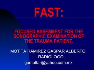 FAST: FOCUSED ASSESMENT FOR THE SONOGRAPHIC EXAMINATION OF THE TRAUMA PATIENT. MOT TA RAMIREZ GASPAR ALBERTO, RADIOLOGO,  [email_address] 