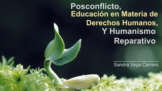 Posconflicto,
Educación en Materia de
Derechos Humanos,
Y Humanismo
Reparativo
_________________
Sandra Vega Carrero
 