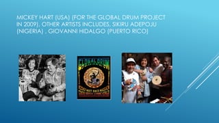MICKEY HART (USA) (FOR THE GLOBAL DRUM PROJECT
IN 2009), OTHER ARTISTS INCLUDES, SIKIRU ADEPOJU
(NIGERIA) , GIOVANNI HIDALGO (PUERTO RICO)
 