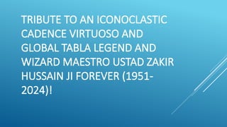 TRIBUTE TO AN ICONOCLASTIC
CADENCE VIRTUOSO AND
GLOBAL TABLA LEGEND AND
WIZARD MAESTRO USTAD ZAKIR
HUSSAIN JI FOREVER (1951-
2024)!
 