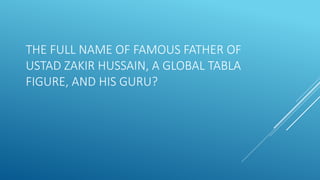 THE FULL NAME OF FAMOUS FATHER OF
USTAD ZAKIR HUSSAIN, A GLOBAL TABLA
FIGURE, AND HIS GURU?
 