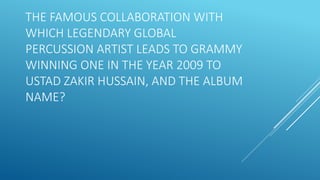 THE FAMOUS COLLABORATION WITH
WHICH LEGENDARY GLOBAL
PERCUSSION ARTIST LEADS TO GRAMMY
WINNING ONE IN THE YEAR 2009 TO
USTAD ZAKIR HUSSAIN, AND THE ALBUM
NAME?
 