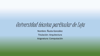 Universidad técnica particular de Loja
Nombre: Ñusta González
Titulación: Arquitectura
Asignatura: Computación
 