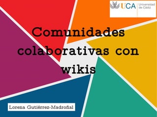 Comunidades
colaborativas con
wikis
Lorena Gutiérrez-Madroñal
 