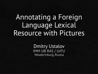 Annotating a Foreign
Language Lexical
Resource with Pictures
Dmitry Ustalov
IMM UB RAS / UrFU
Yekaterinburg, Russia
 