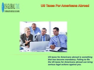 US taxes for Americans abroad is something
that has become mandatory. Falling to file
the US taxes for Americans abroad can bring
serious legal actions against you.
 