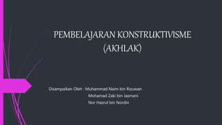 PEMBELAJARAN KONSTRUKTIVISME
(AKHLAK)
Disampaikan Oleh : Muhammad Naim bin Rizuwan
Mohamad Zaki bin Jasmani
Nor Hazrul bin Nordin
 
