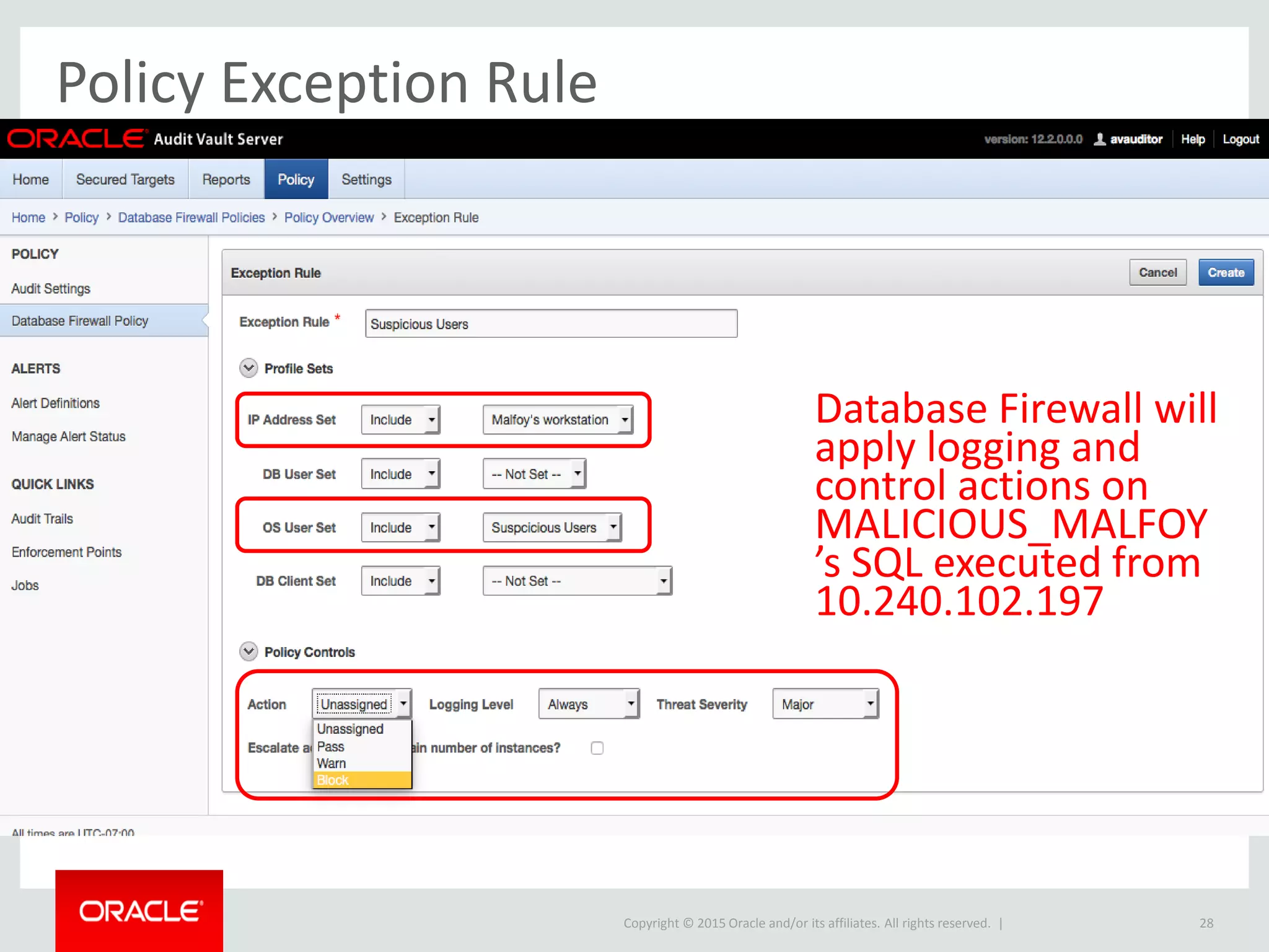 Copyright © 2015 Oracle and/or its affiliates. All rights reserved. |
Policy Exception Rule
28
Database Firewall will
apply logging and
control actions on
MALICIOUS_MALFOY
’s SQL executed from
10.240.102.197
 