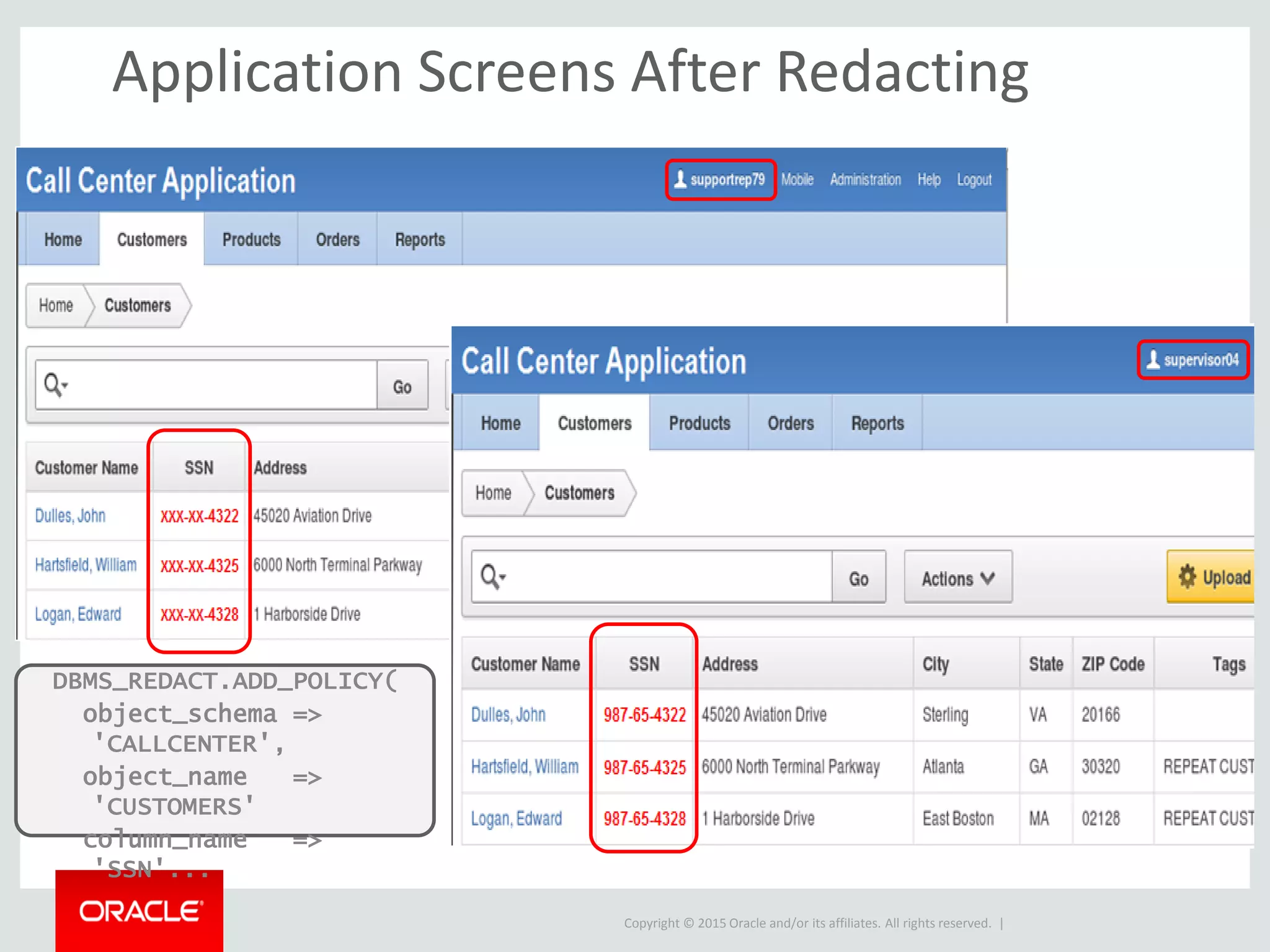Copyright © 2015 Oracle and/or its affiliates. All rights reserved. |
Application Screens After Redacting
DBMS_REDACT.ADD_POLICY(
object_schema =>
'CALLCENTER',
object_name =>
'CUSTOMERS'
column_name =>
'SSN'...
 