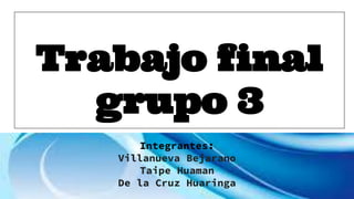 Trabajo final
grupo 3
Integrantes:
Villanueva Bejarano
Taipe Huaman
De la Cruz Huaringa
 