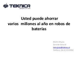 Usted puede ahorrar 
varios millones al año en robos de 
baterías 
Martín Mujica 
Gerente General 
mmujicas@teknica.cl 
Teléfono: (56 2) 591 8850 
 