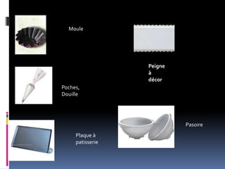 Moule
Plaque à
patisserie
Poches,
Douille
Peigne
à
décor
Pasoire
 