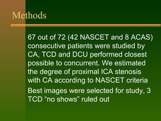 Methods
67 out of 72 (42 NASCET and 8 ACAS)
consecutive patients were studied by
CA, TCD and DCU performed closest
possibl...