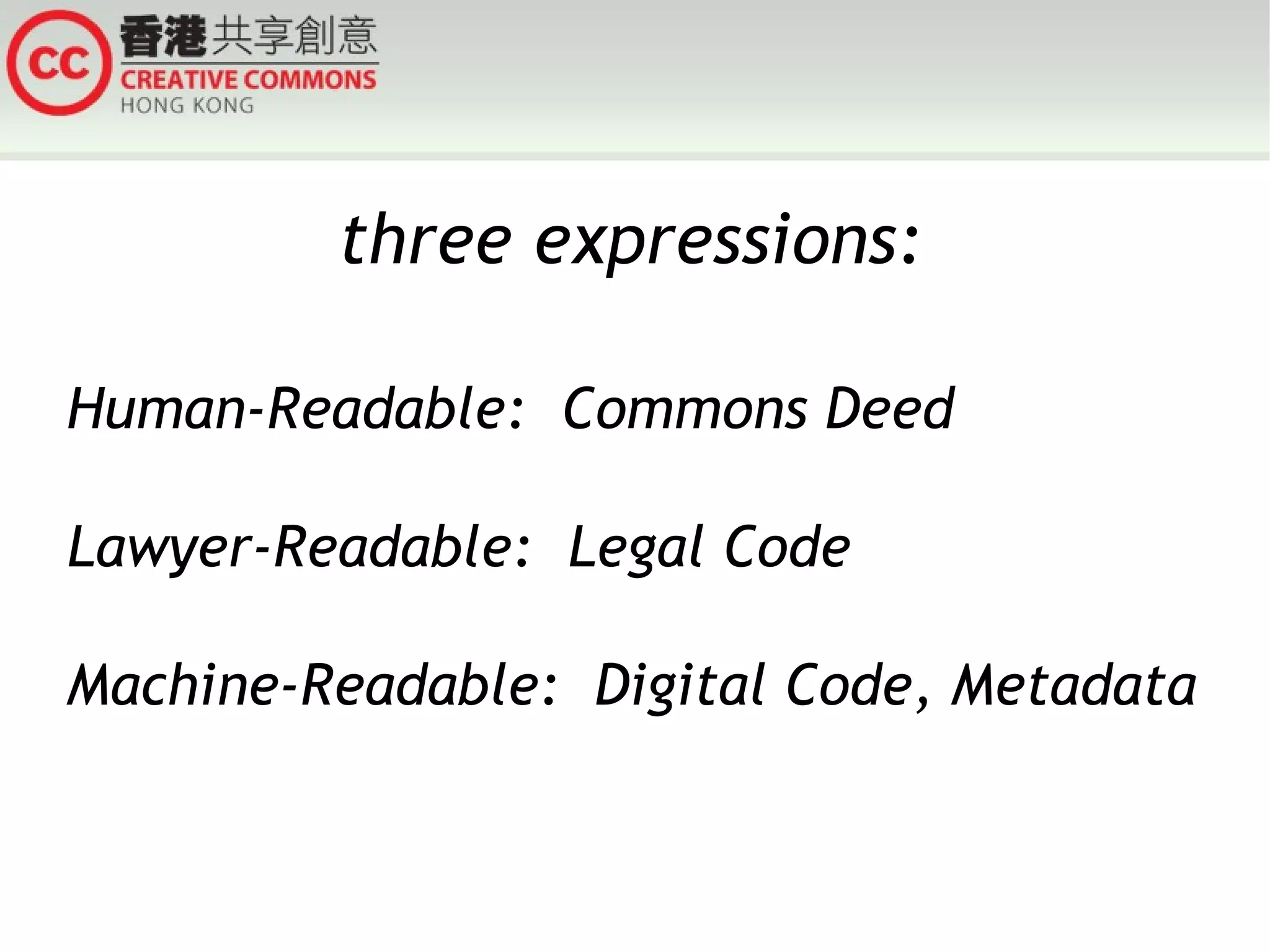 three expressions: Human-Readable:  Commons Deed Lawyer-Readable:  Legal Code Machine-Readable:  Digital Code, Metadata 