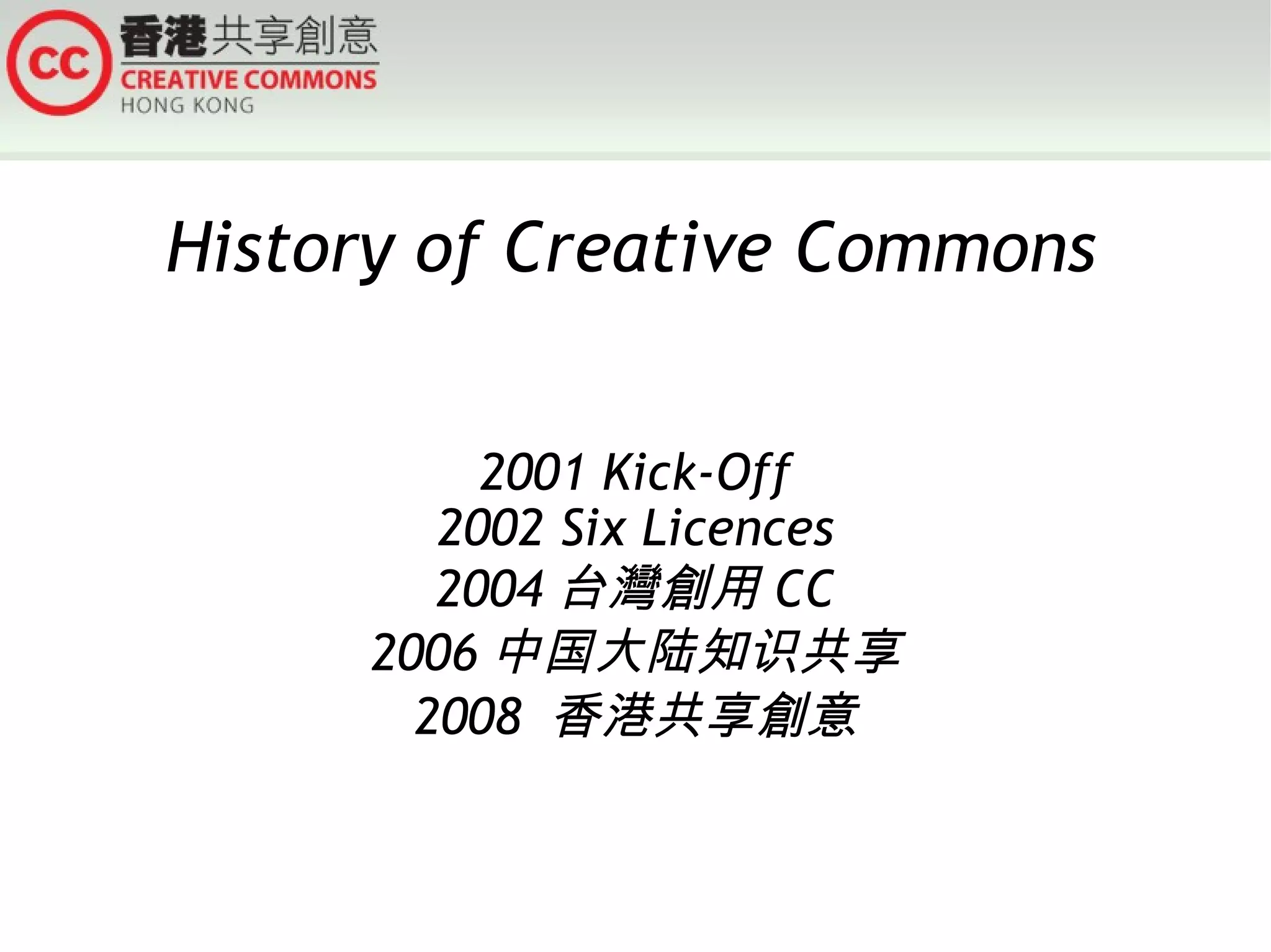 History of Creative Commons 2001 Kick-Off 2002 Six Licences 2004 台灣創用 CC 2006 中国大陆知识共享 2008  香港共享創意 
