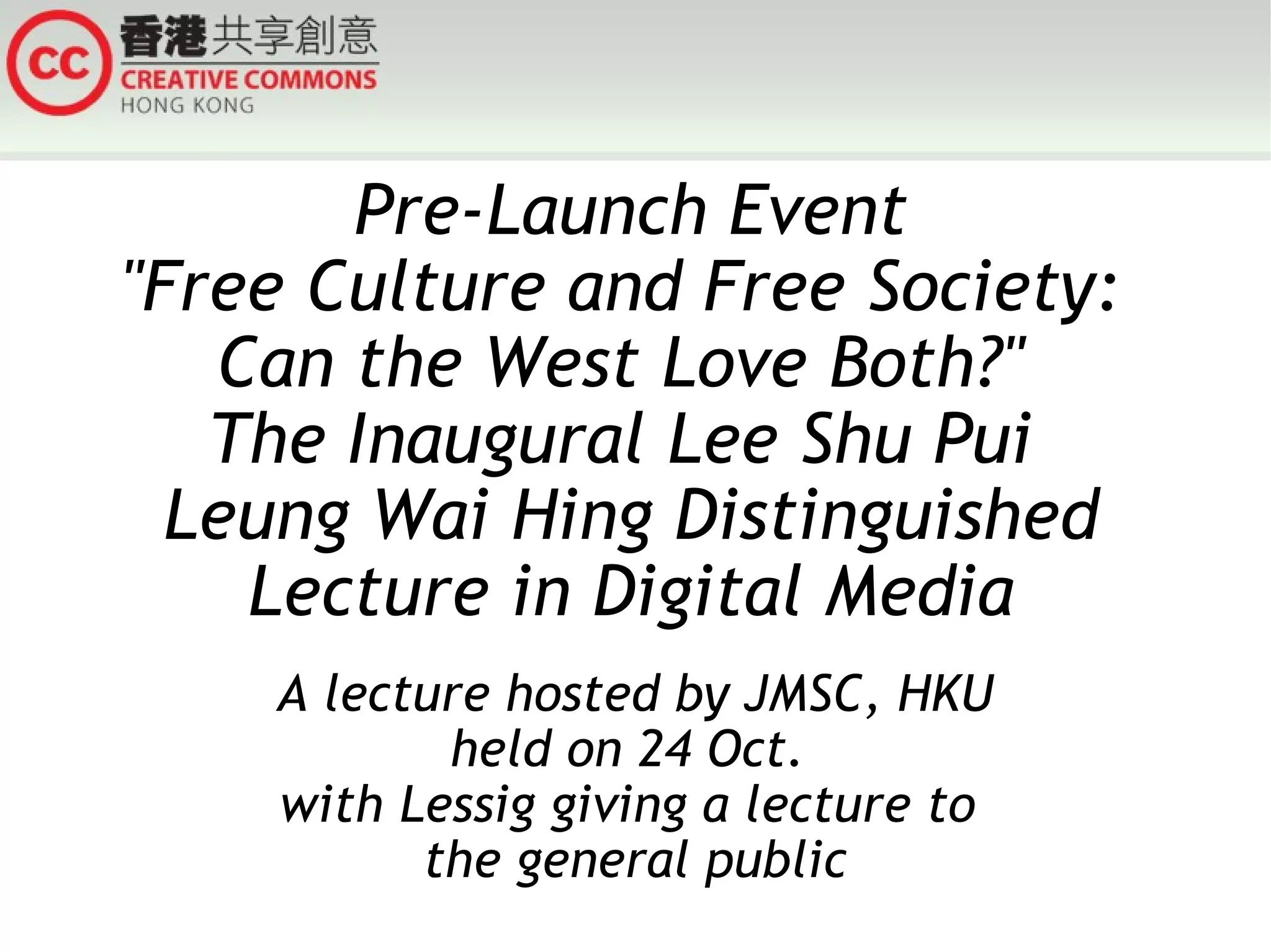Pre-Launch Event &quot;Free Culture and Free Society:  Can the West Love Both?&quot;  The Inaugural Lee Shu Pui  Leung Wai Hing Distinguished Lecture in Digital Media A lecture hosted by JMSC, HKU held on 24 Oct.  with Lessig giving a lecture to  the general public 