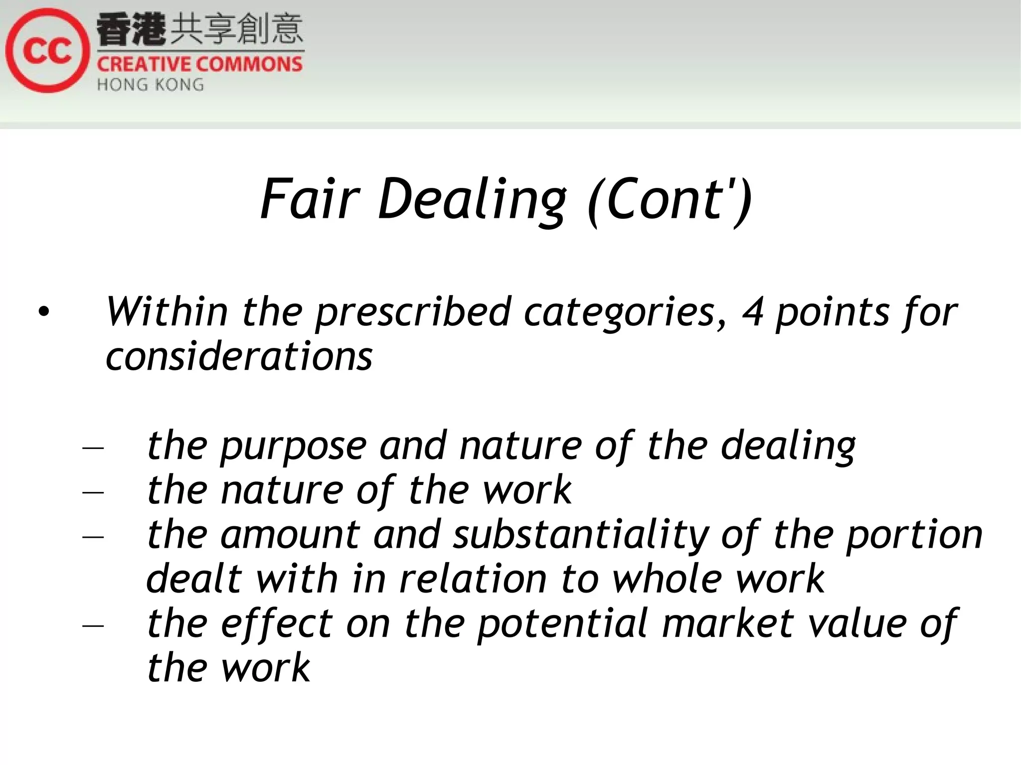 Fair Dealing (Cont') Within the prescribed categories, 4 points for considerations  the purpose and nature of the dealing the nature of the work the amount and substantiality of the portion dealt with in relation to whole work the effect on the potential market value of the work 