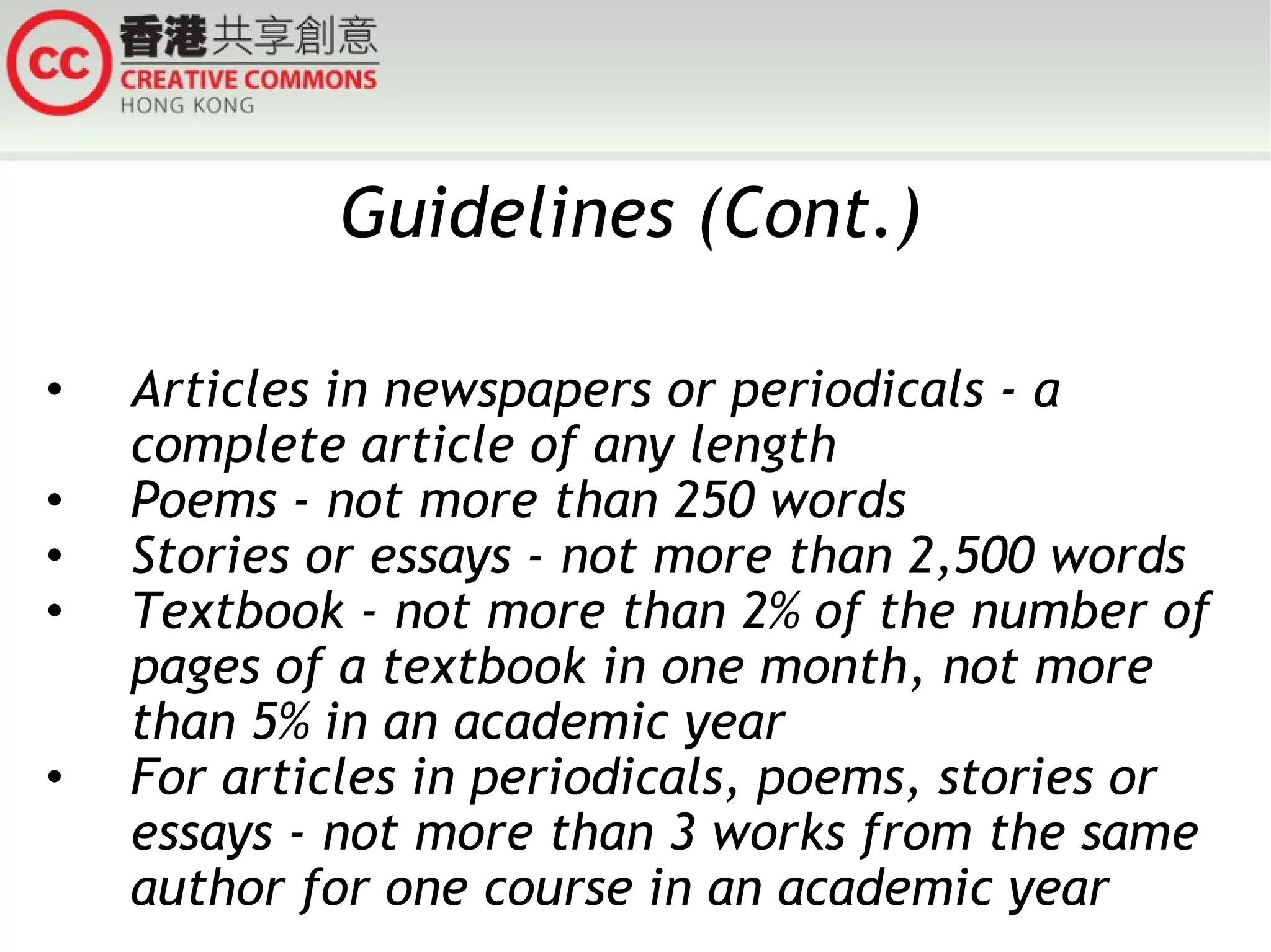 Guidelines (Cont.) Articles in newspapers or periodicals - a complete article of any length Poems - not more than 250 words Stories or essays - not more than 2,500 words Textbook - not more than 2% of the number of pages of a textbook in one month, not more than 5% in an academic year For articles in periodicals, poems, stories or essays - not more than 3 works from the same author for one course in an academic year 