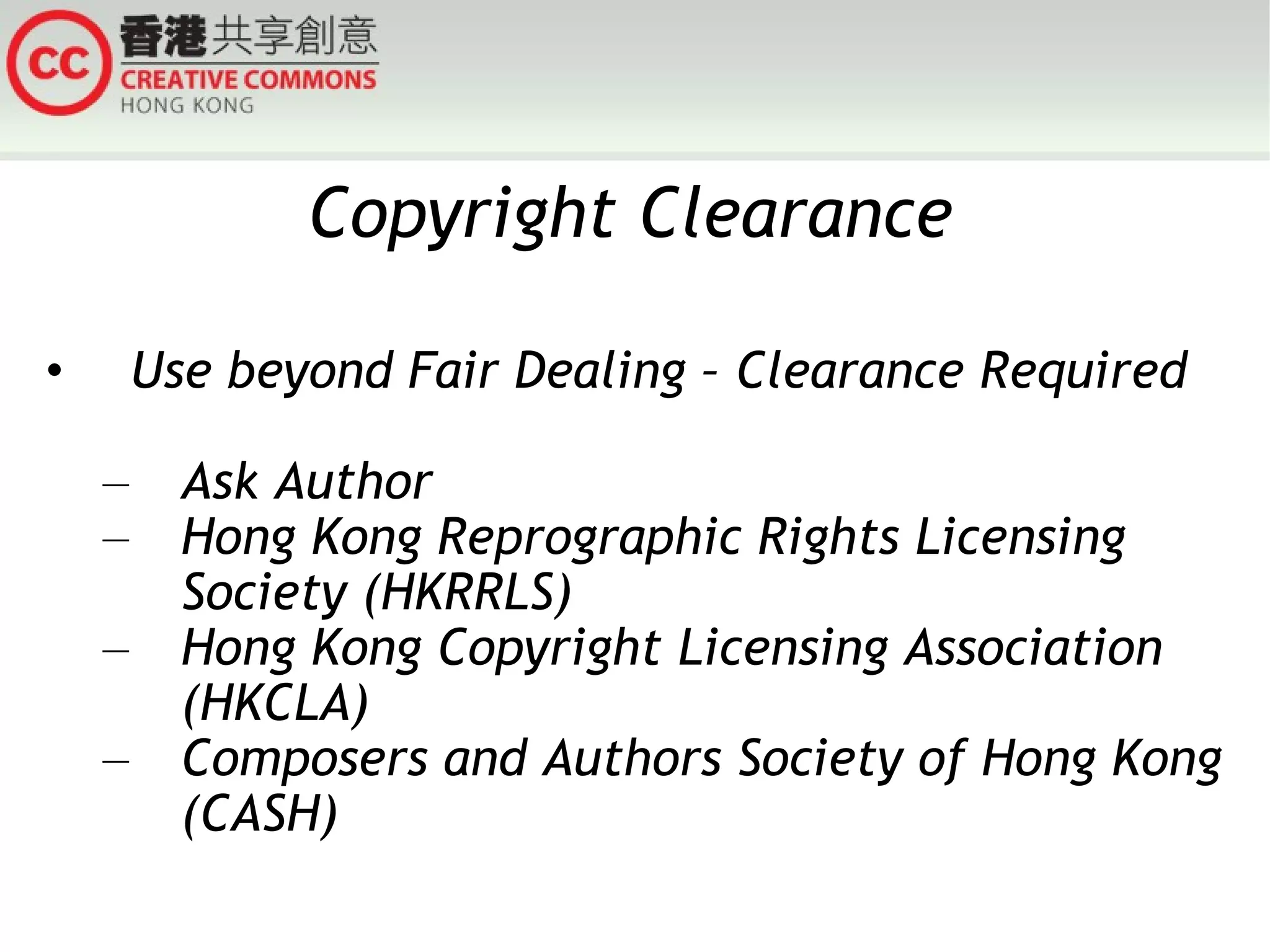 Copyright Clearance Use beyond Fair Dealing – Clearance Required Ask Author Hong Kong Reprographic Rights Licensing Society (HKRRLS) Hong Kong Copyright Licensing Association (HKCLA) Composers and Authors Society of Hong Kong (CASH) 